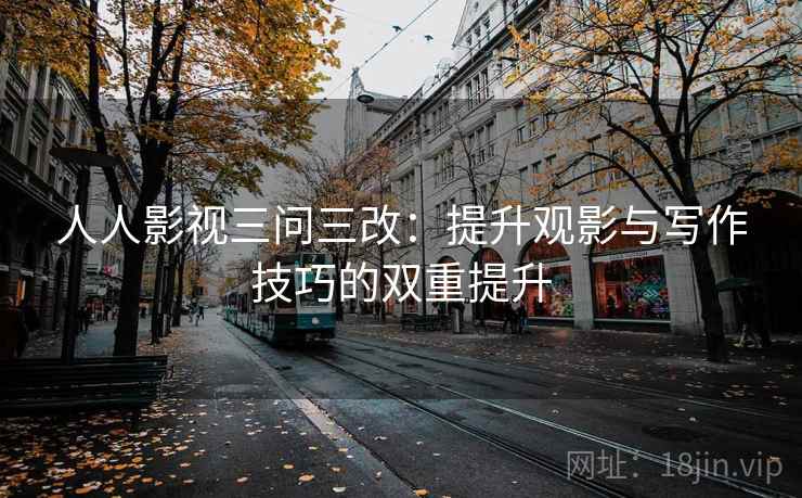 人人影视三问三改：提升观影与写作技巧的双重提升