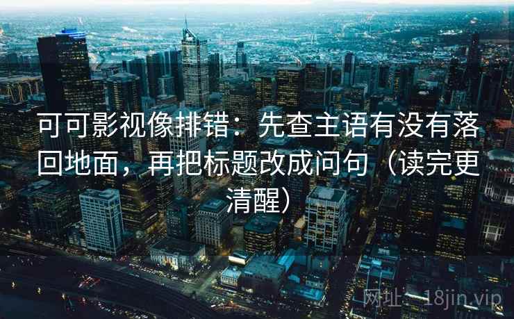 可可影视像排错：先查主语有没有落回地面，再把标题改成问句（读完更清醒）