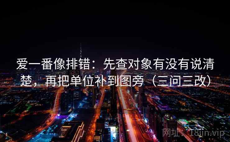爱一番像排错：先查对象有没有说清楚，再把单位补到图旁（三问三改）