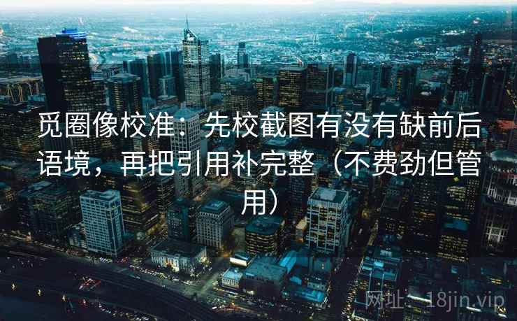 觅圈像校准：先校截图有没有缺前后语境，再把引用补完整（不费劲但管用）