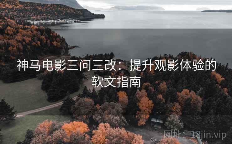 神马电影三问三改：提升观影体验的软文指南