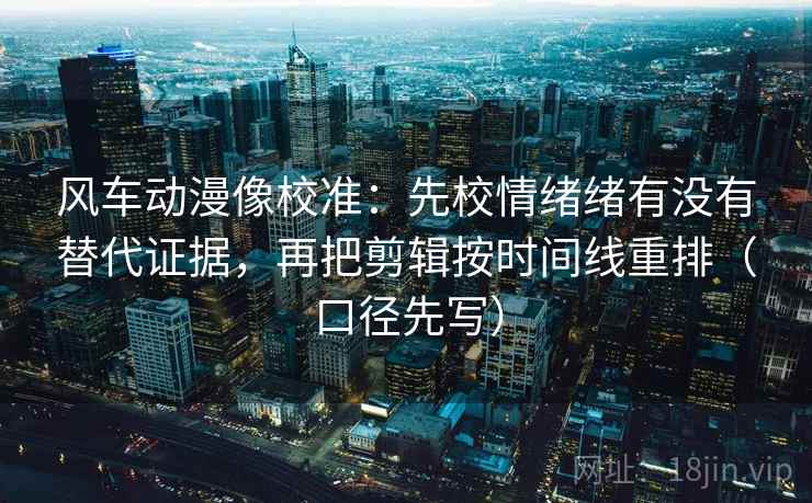 风车动漫像校准:先校情绪绪有没有替代证据,再把剪辑按时间线重排(口径先写)