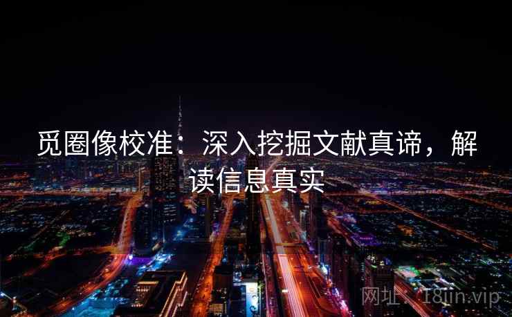 觅圈像校准：深入挖掘文献真谛，解读信息真实