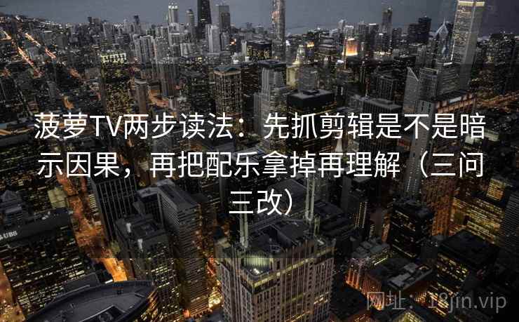 菠萝TV两步读法：先抓剪辑是不是暗示因果，再把配乐拿掉再理解（三问三改）