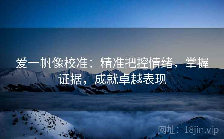 爱一帆像校准：精准把控情绪，掌握证据，成就卓越表现