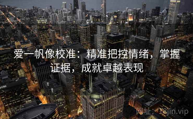 爱一帆像校准：精准把控情绪，掌握证据，成就卓越表现