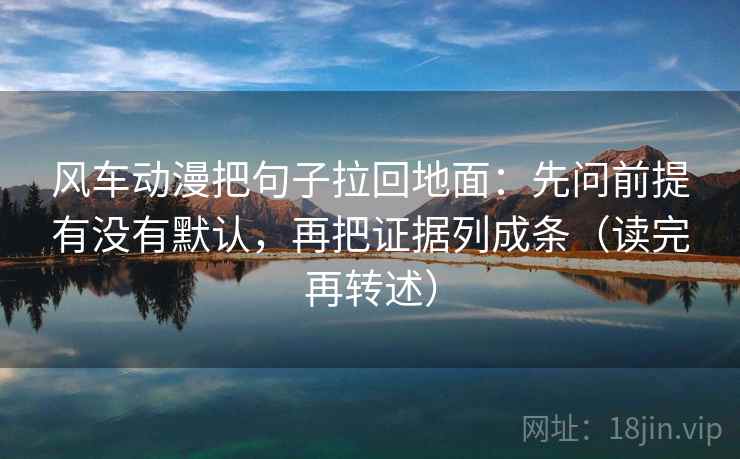 风车动漫把句子拉回地面：先问前提有没有默认，再把证据列成条（读完再转述）