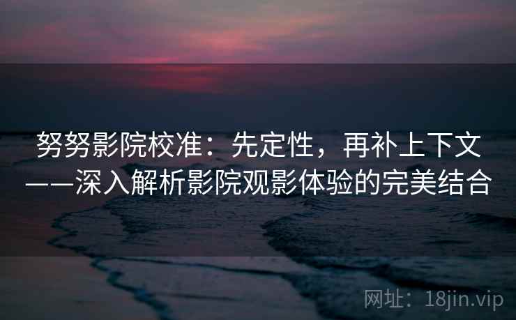 努努影院校准：先定性，再补上下文——深入解析影院观影体验的完美结合