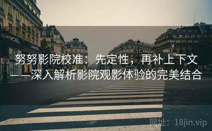 努努影院校准：先定性，再补上下文——深入解析影院观影体验的完美结合