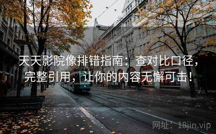 天天影院像排错指南：查对比口径，完整引用，让你的内容无懈可击！
