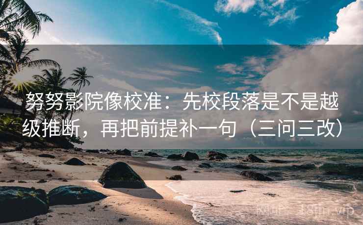 努努影院像校准：先校段落是不是越级推断，再把前提补一句（三问三改）