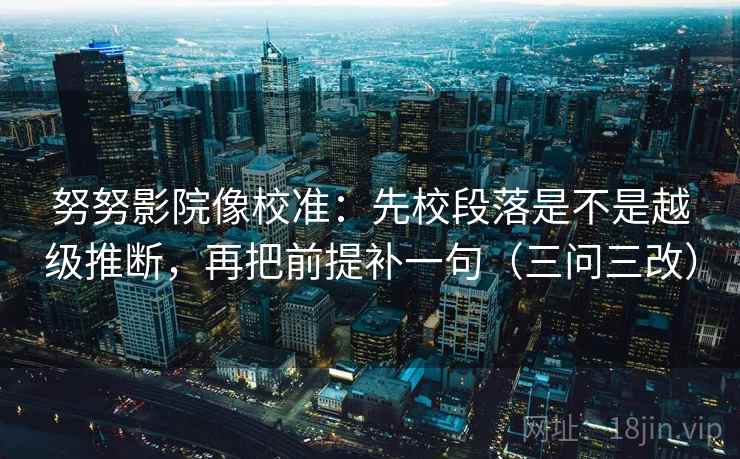 努努影院像校准：先校段落是不是越级推断，再把前提补一句（三问三改）