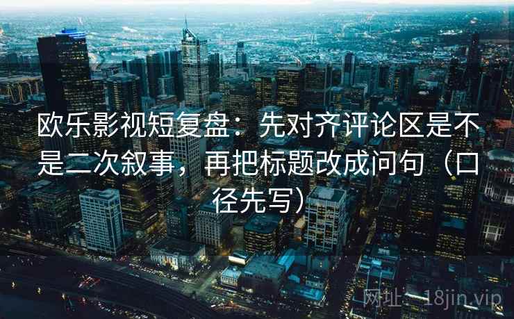 欧乐影视短复盘：先对齐评论区是不是二次叙事，再把标题改成问句（口径先写）