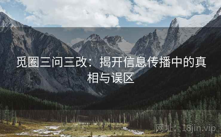 觅圈三问三改：揭开信息传播中的真相与误区