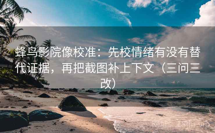蜂鸟影院像校准：先校情绪有没有替代证据，再把截图补上下文（三问三改）