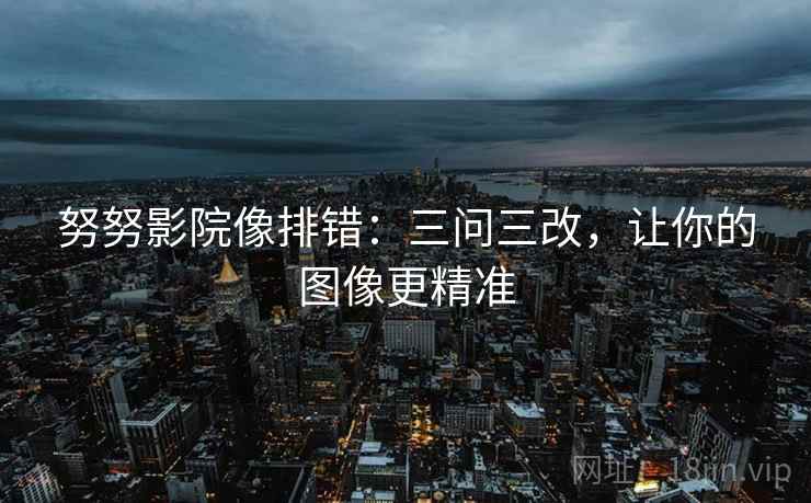 努努影院像排错：三问三改，让你的图像更精准