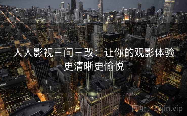 人人影视三问三改：让你的观影体验更清晰更愉悦