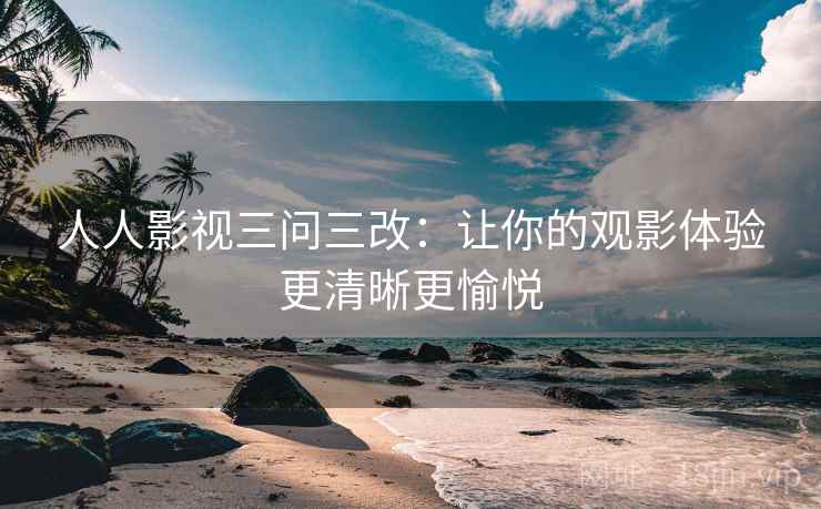 人人影视三问三改：让你的观影体验更清晰更愉悦