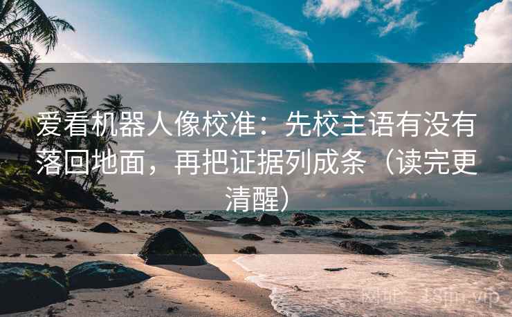 爱看机器人像校准：先校主语有没有落回地面，再把证据列成条（读完更清醒）