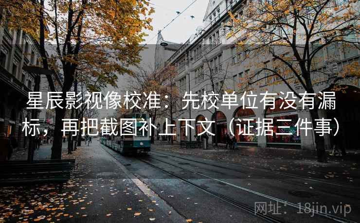 星辰影视像校准：先校单位有没有漏标，再把截图补上下文（证据三件事）
