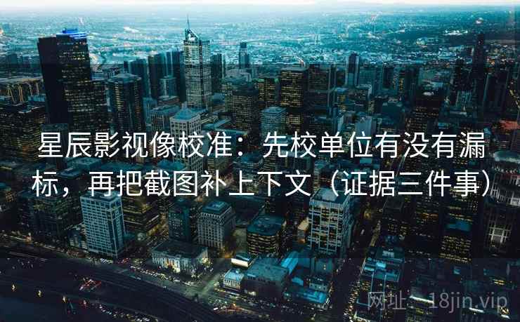 星辰影视像校准：先校单位有没有漏标，再把截图补上下文（证据三件事）