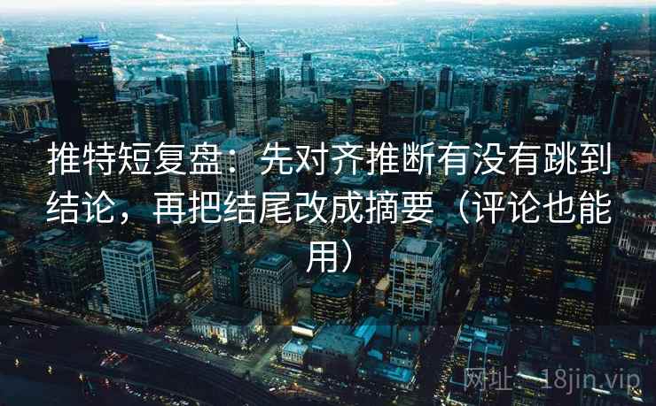 推特短复盘：先对齐推断有没有跳到结论，再把结尾改成摘要（评论也能用）