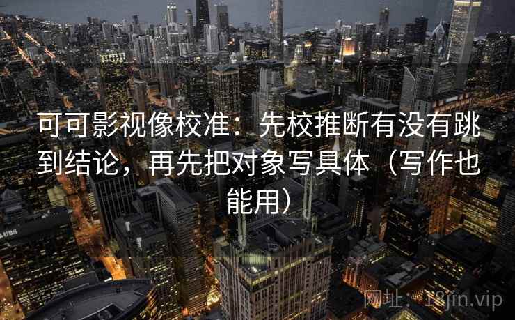 可可影视像校准：先校推断有没有跳到结论，再先把对象写具体（写作也能用）
