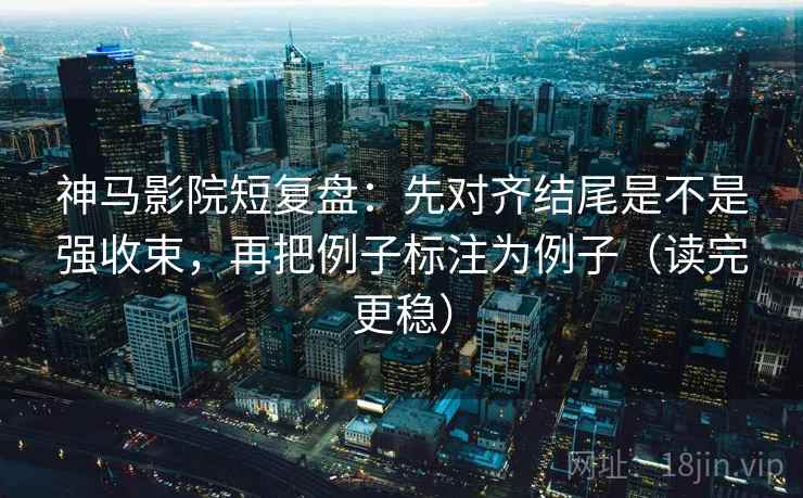 神马影院短复盘：先对齐结尾是不是强收束，再把例子标注为例子（读完更稳）