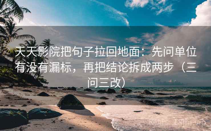 天天影院把句子拉回地面：先问单位有没有漏标，再把结论拆成两步（三问三改）