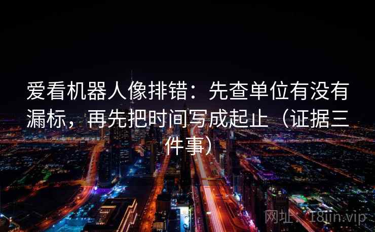 爱看机器人像排错：先查单位有没有漏标，再先把时间写成起止（证据三件事）