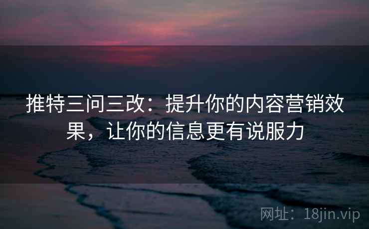推特三问三改：提升你的内容营销效果，让你的信息更有说服力