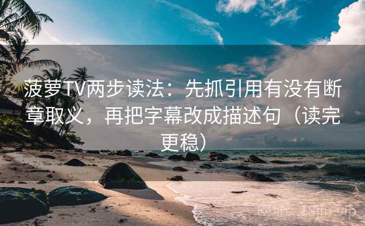 菠萝TV两步读法：先抓引用有没有断章取义，再把字幕改成描述句（读完更稳）