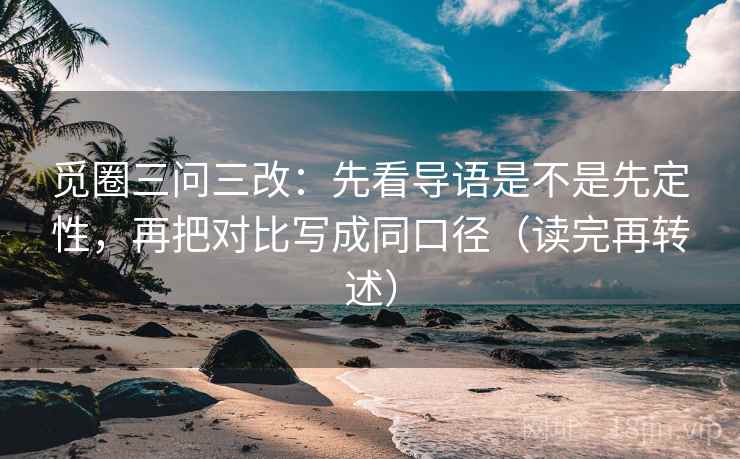 觅圈三问三改：先看导语是不是先定性，再把对比写成同口径（读完再转述）