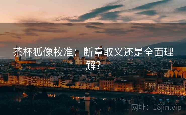 茶杯狐像校准：断章取义还是全面理解？