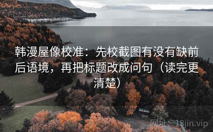 韩漫屋像校准：先校截图有没有缺前后语境，再把标题改成问句（读完更清楚）