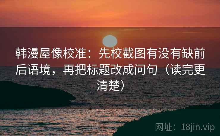 韩漫屋像校准：先校截图有没有缺前后语境，再把标题改成问句（读完更清楚）