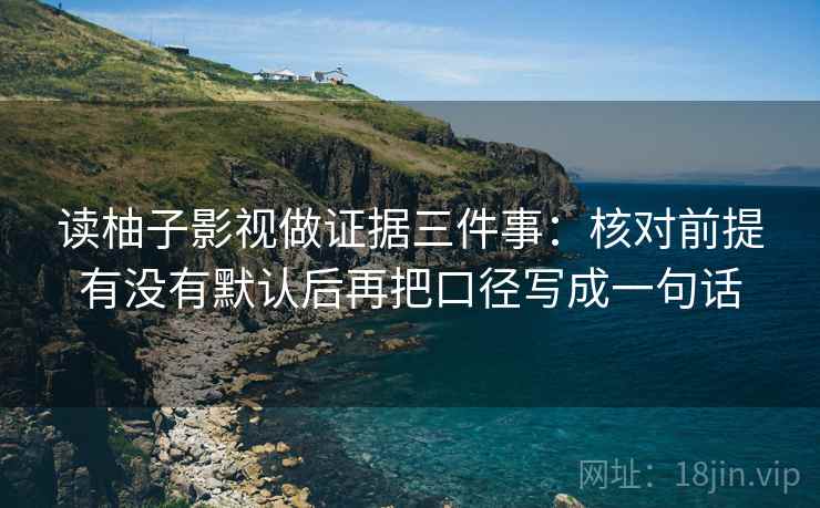 读柚子影视做证据三件事：核对前提有没有默认后再把口径写成一句话