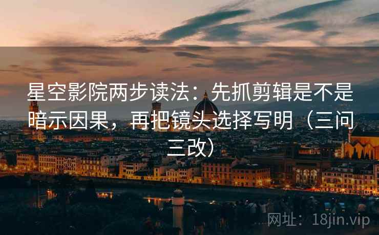 星空影院两步读法：先抓剪辑是不是暗示因果，再把镜头选择写明（三问三改）