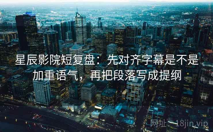 星辰影院短复盘：先对齐字幕是不是加重语气，再把段落写成提纲