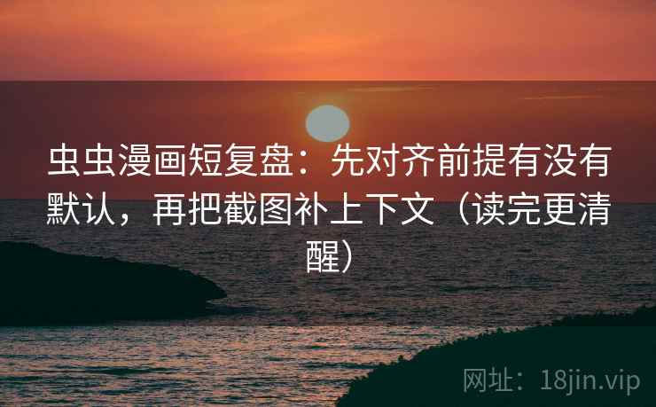 虫虫漫画短复盘：先对齐前提有没有默认，再把截图补上下文（读完更清醒）