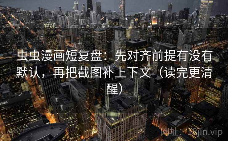 虫虫漫画短复盘：先对齐前提有没有默认，再把截图补上下文（读完更清醒）