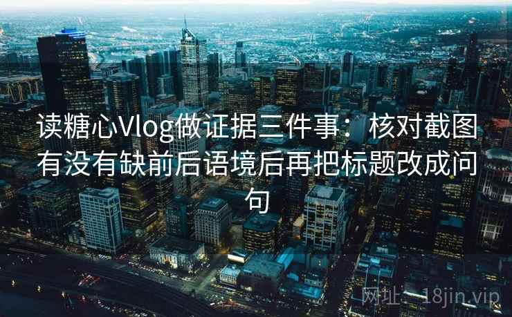 读糖心Vlog做证据三件事：核对截图有没有缺前后语境后再把标题改成问句