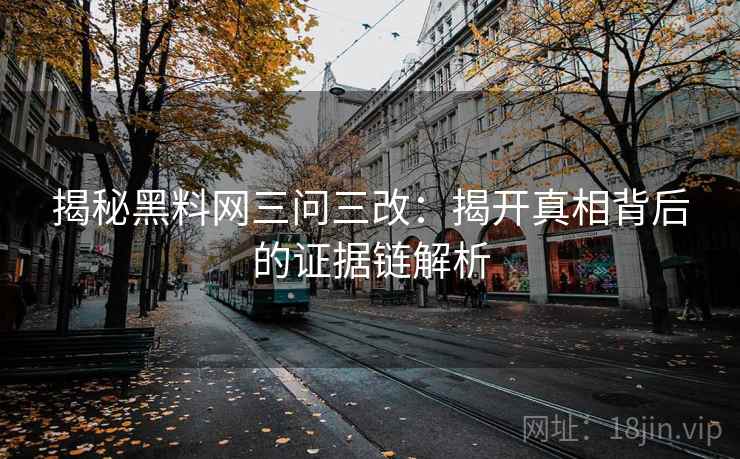 揭秘黑料网三问三改：揭开真相背后的证据链解析