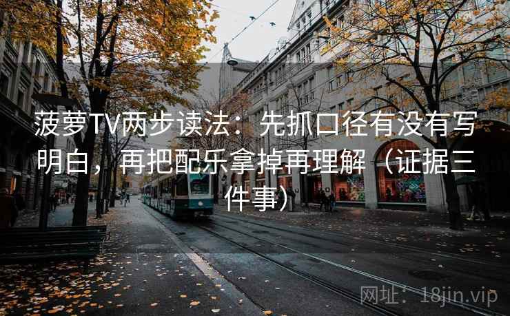 菠萝TV两步读法：先抓口径有没有写明白，再把配乐拿掉再理解（证据三件事）