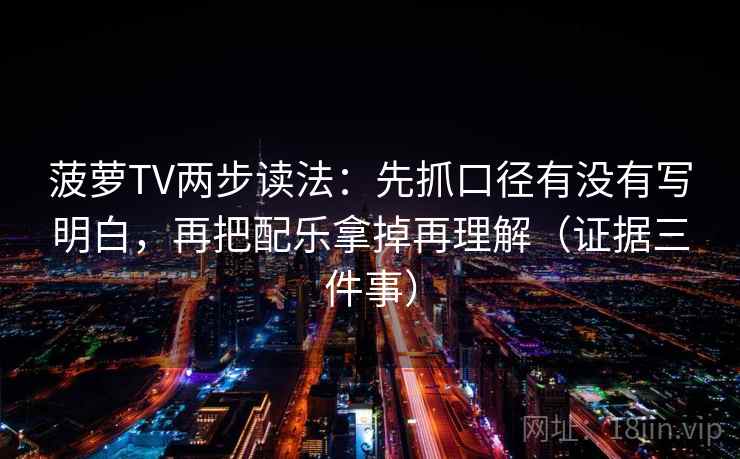 菠萝TV两步读法：先抓口径有没有写明白，再把配乐拿掉再理解（证据三件事）