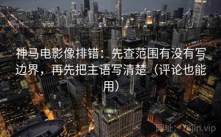 神马电影像排错：先查范围有没有写边界，再先把主语写清楚（评论也能用）
