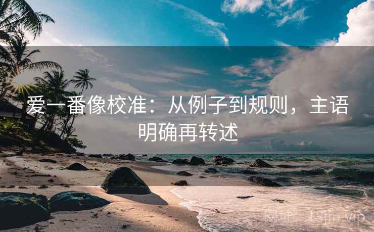 爱一番像校准：从例子到规则，主语明确再转述