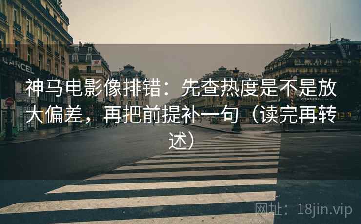 神马电影像排错：先查热度是不是放大偏差，再把前提补一句（读完再转述）