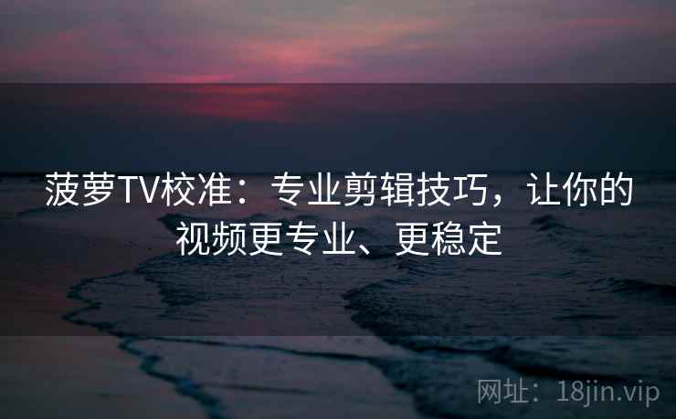 菠萝TV校准：专业剪辑技巧，让你的视频更专业、更稳定