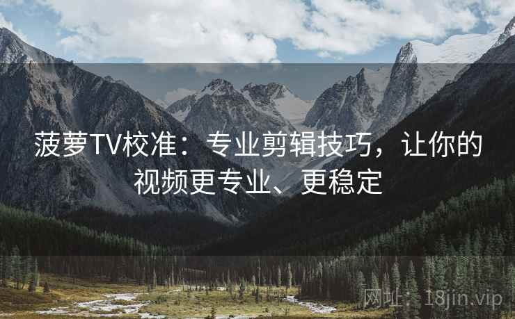 菠萝TV校准：专业剪辑技巧，让你的视频更专业、更稳定